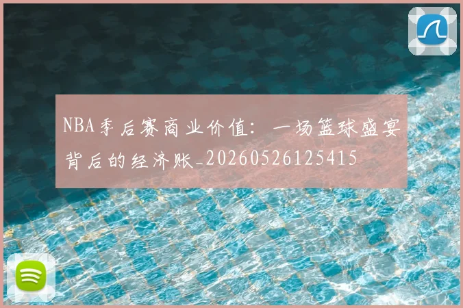 NBA季后赛商业价值：一场篮球盛宴背后的经济账_20260526125415
