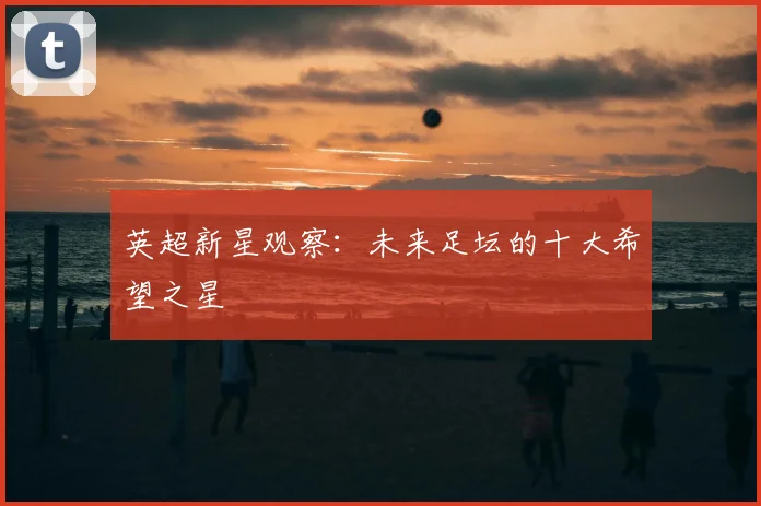 英超新星观察：未来足坛的十大希望之星