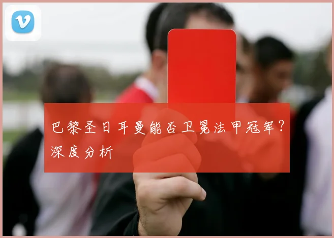 巴黎圣日耳曼能否卫冕法甲冠军？深度分析