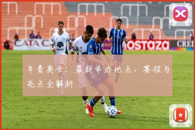 年青奥会：最新举办地点、赛程与亮点全解析