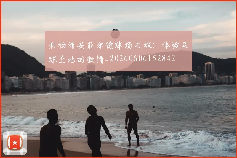 利物浦安菲尔德球场之旅：体验足球圣地的激情_20260606152842