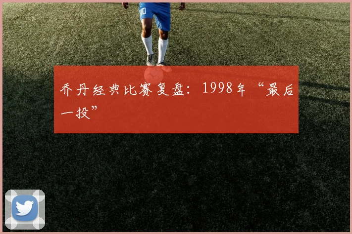 乔丹经典比赛复盘：1998年“最后一投”