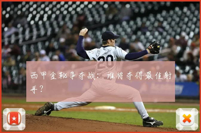 西甲金靴争夺战：谁将夺得最佳射手？