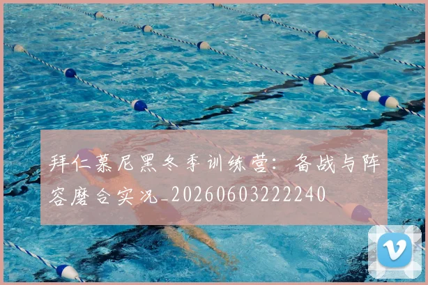 拜仁慕尼黑冬季训练营：备战与阵容磨合实况_20260603222240