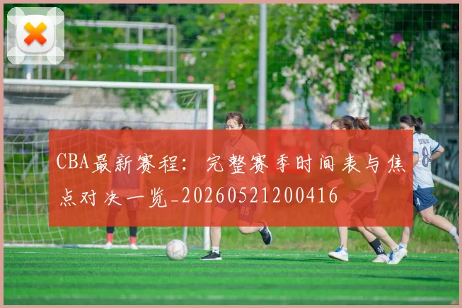 CBA最新赛程：完整赛季时间表与焦点对决一览_20260521200416