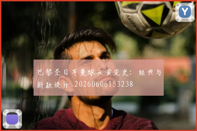 巴黎圣日耳曼球衣演变史：经典与新款设计_20260606153238