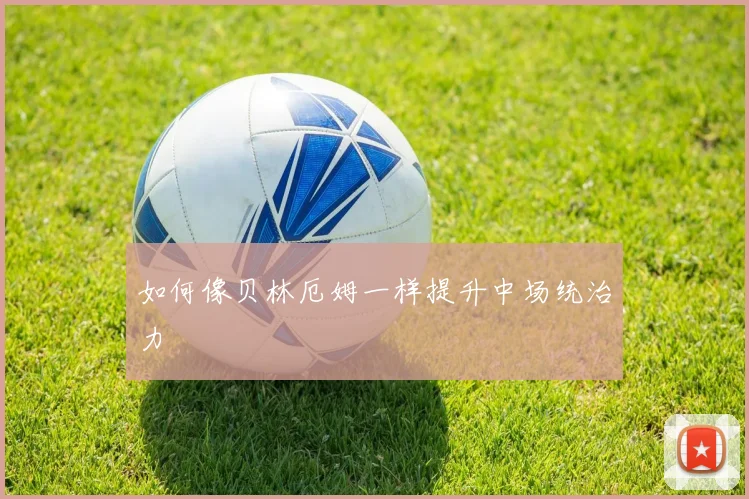 如何像贝林厄姆一样提升中场统治力