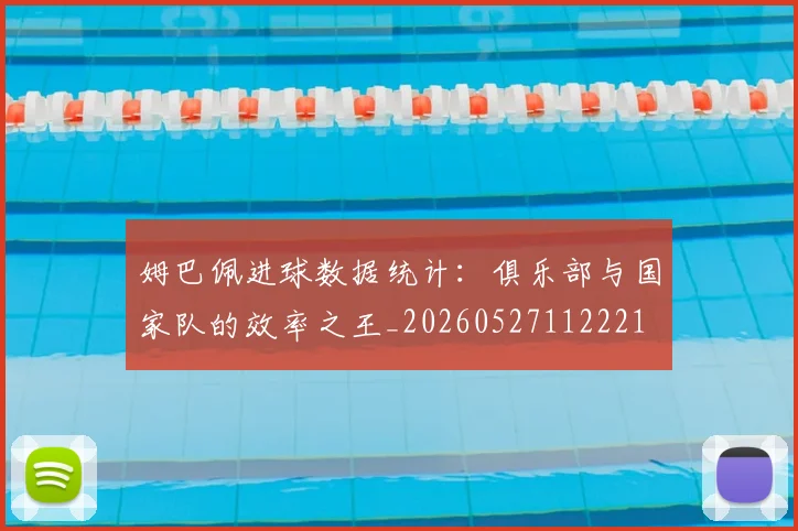 姆巴佩进球数据统计：俱乐部与国家队的效率之王_20260527112221