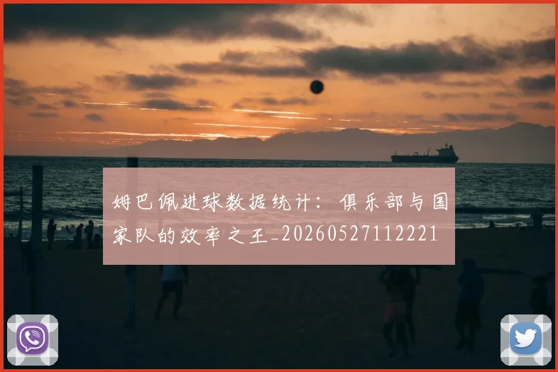 姆巴佩进球数据统计：俱乐部与国家队的效率之王_20260527112221