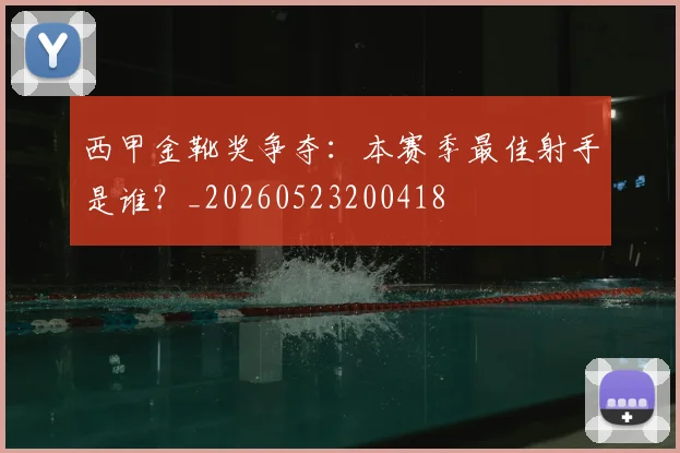 西甲金靴奖争夺：本赛季最佳射手是谁？_20260523200418