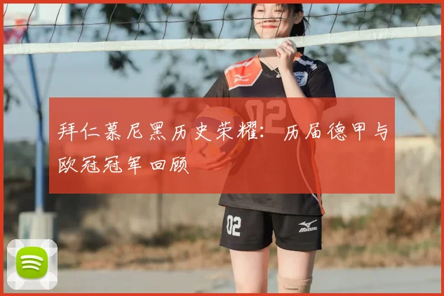 拜仁慕尼黑历史荣耀：历届德甲与欧冠冠军回顾
