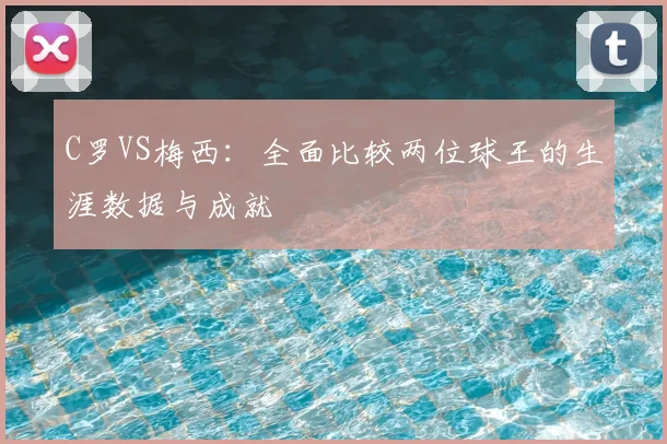 C罗VS梅西：全面比较两位球王的生涯数据与成就