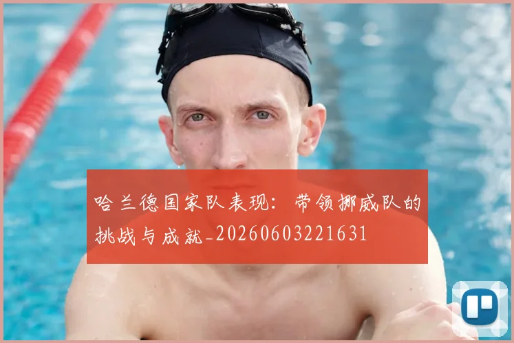 哈兰德国家队表现：带领挪威队的挑战与成就_20260603221631