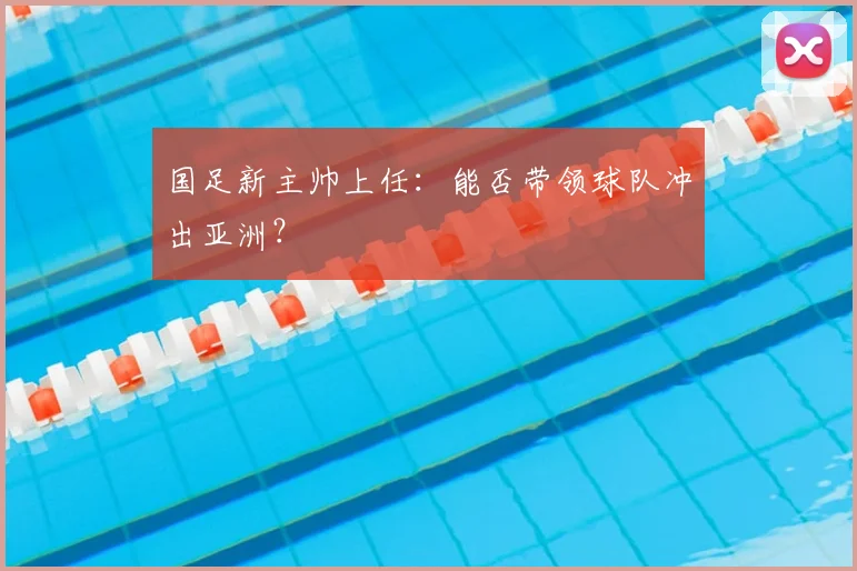 国足新主帅上任:能否带领球队冲出亚洲?