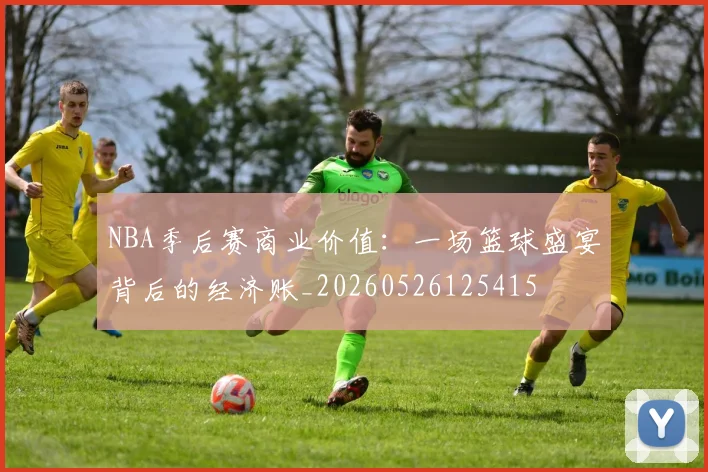 NBA季后赛商业价值：一场篮球盛宴背后的经济账_20260526125415