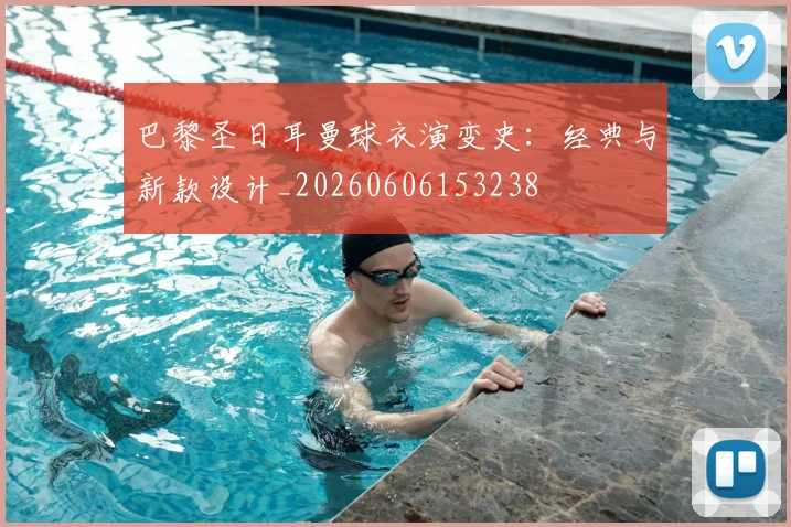 巴黎圣日耳曼球衣演变史：经典与新款设计_20260606153238