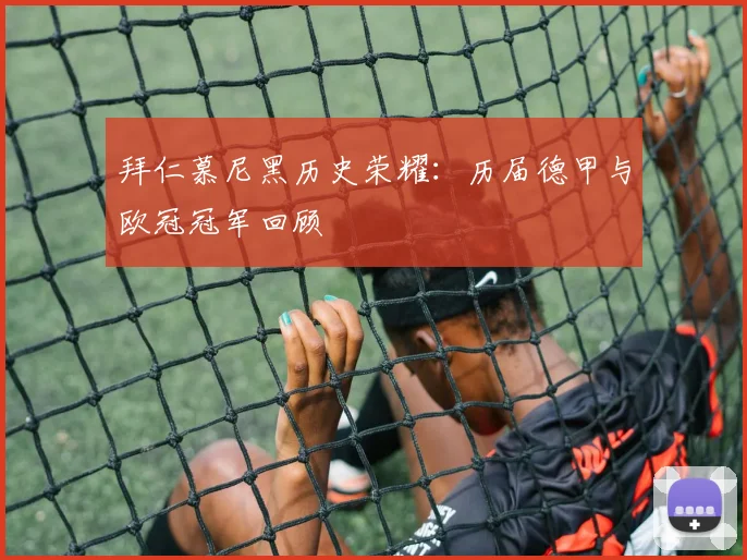 拜仁慕尼黑历史荣耀：历届德甲与欧冠冠军回顾