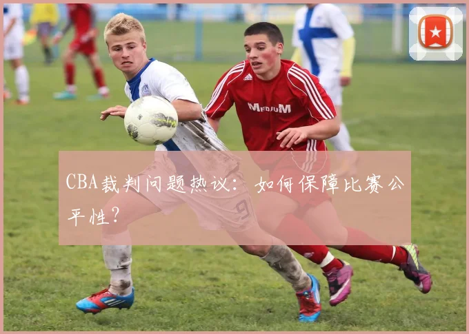CBA裁判问题热议：如何保障比赛公平性？