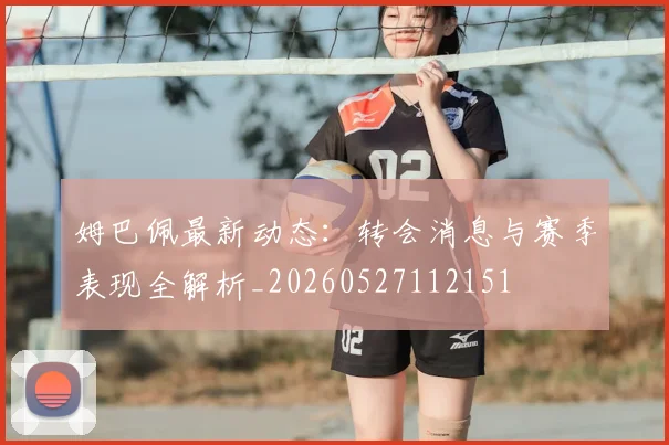 姆巴佩最新动态：转会消息与赛季表现全解析_20260527112151
