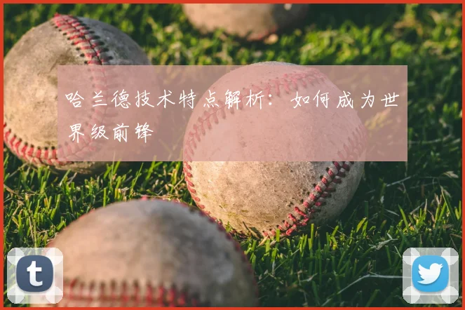 哈兰德技术特点解析：如何成为世界级前锋