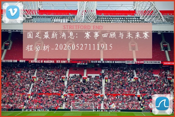 国足最新消息:赛事回顾与未来赛程分析_20260527111915