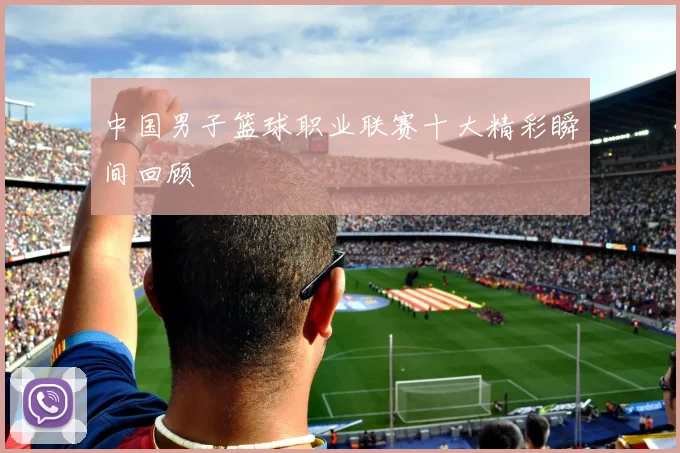 中国男子篮球职业联赛十大精彩瞬间回顾