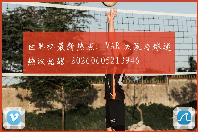 世界杯最新热点：VAR 决策与球迷热议话题_20260605213946
