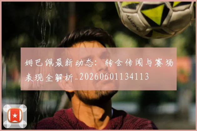 姆巴佩最新动态：转会传闻与赛场表现全解析_20260601134113