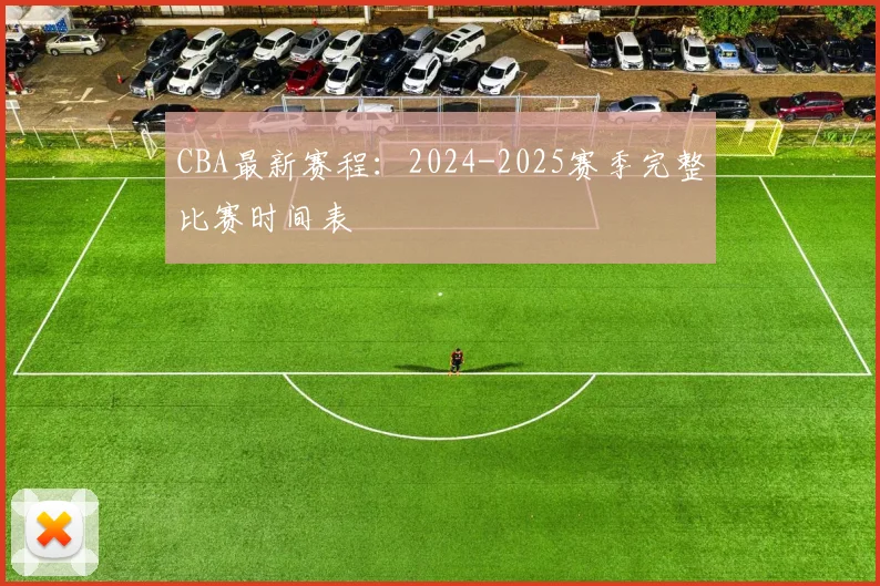 CBA最新赛程：2024-2025赛季完整比赛时间表