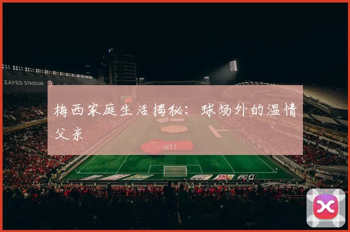 梅西家庭生活揭秘：球场外的温情父亲
