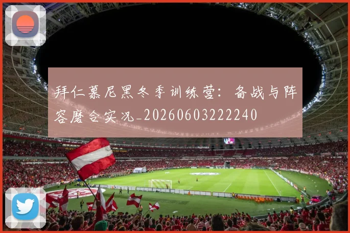 拜仁慕尼黑冬季训练营：备战与阵容磨合实况_20260603222240
