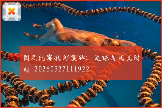 国足比赛精彩集锦：进球与高光时刻_20260527111922