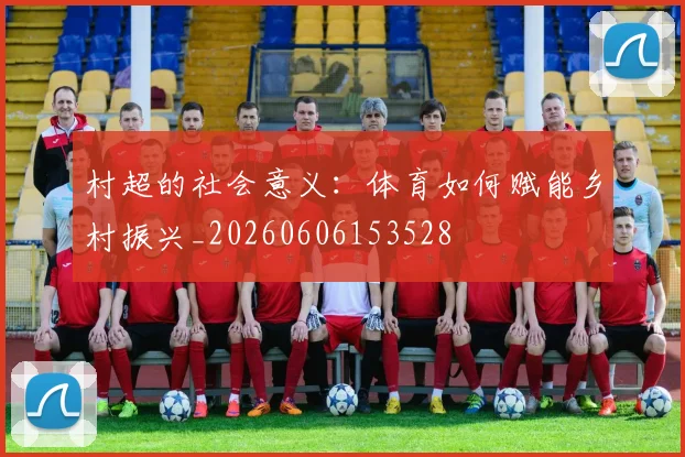 村超的社会意义：体育如何赋能乡村振兴_20260606153528
