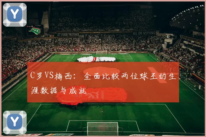 C罗VS梅西：全面比较两位球王的生涯数据与成就