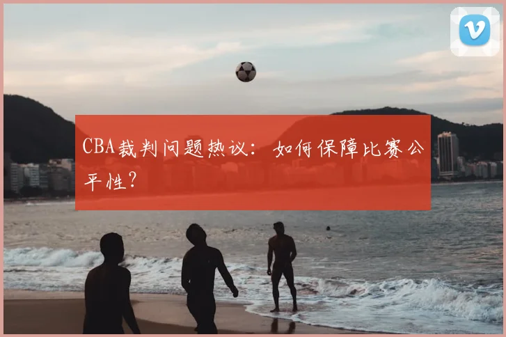 CBA裁判问题热议：如何保障比赛公平性？