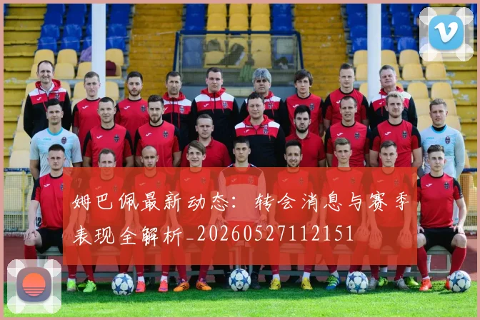 姆巴佩最新动态：转会消息与赛季表现全解析_20260527112151