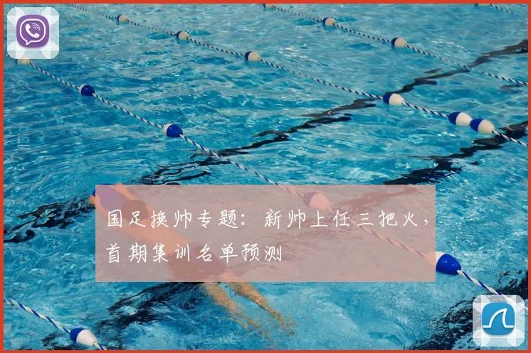 国足换帅专题:新帅上任三把火,首期集训名单预测