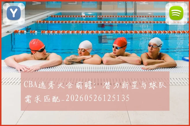 CBA选秀大会前瞻：潜力新星与球队需求匹配_20260526125135