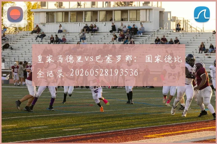 皇家马德里vs巴塞罗那：国家德比全记录_20260528193536