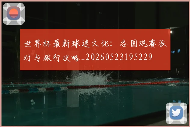 世界杯最新球迷文化：各国观赛派对与旅行攻略_20260523195229